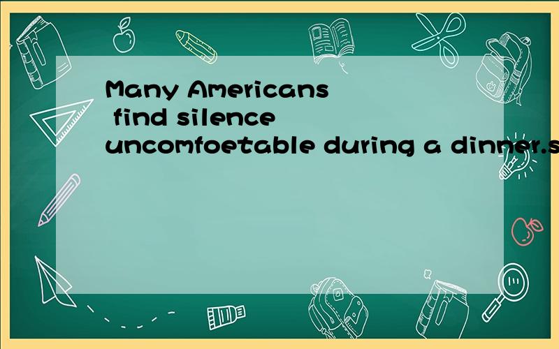 Many Americans find silence uncomfoetable during a dinner.so in the United States peopMany Americans find silence uncomfoetable during a dinner.so in the United States peop le of ten make \