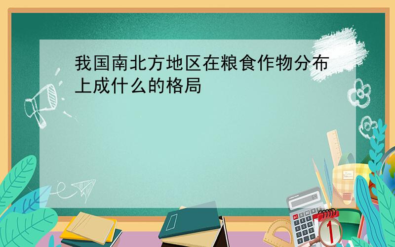 我国南北方地区在粮食作物分布上成什么的格局