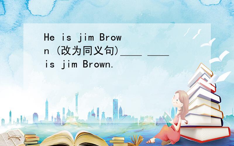 He is jim Brown (改为同义句)＿＿ ＿＿is jim Brown.