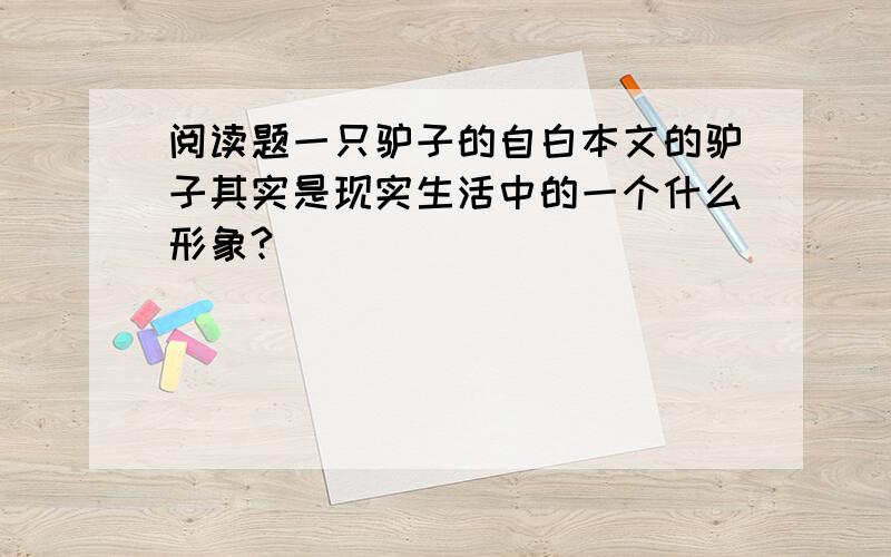 阅读题一只驴子的自白本文的驴子其实是现实生活中的一个什么形象?