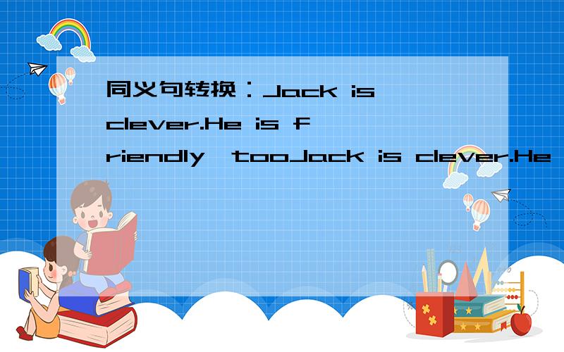 同义句转换：Jack is clever.He is friendly,tooJack is clever.He is friendly,tooJack is clever------ ------ -------- friendly.每空一词