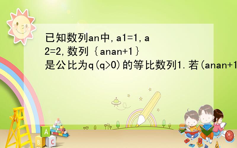 已知数列an中,a1=1,a2=2,数列｛anan+1｝是公比为q(q>0)的等比数列1.若(anan+1)+(an+1an+2)>an+2an+3,求q的取值范围2.求数列an的前2n项和S2n