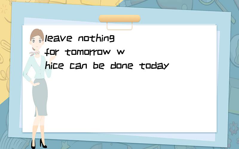 leave nothing for tomorrow whice can be done today