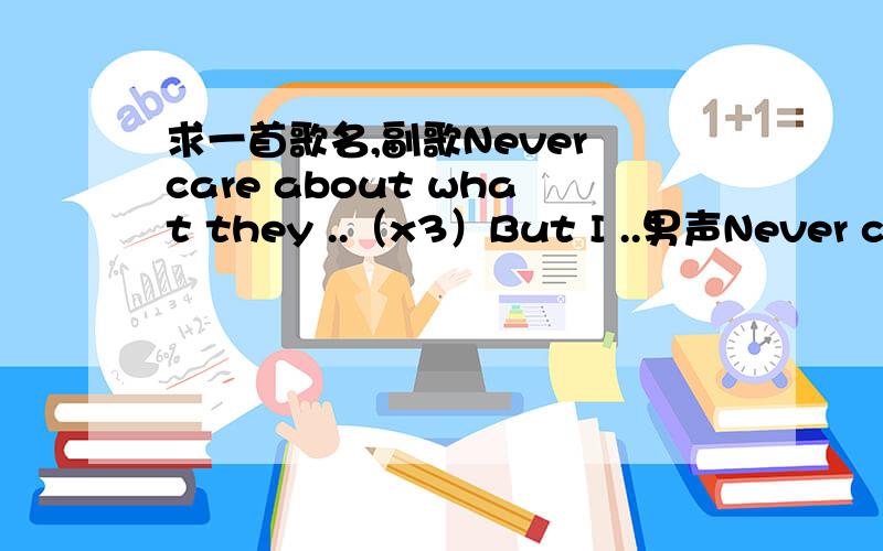 求一首歌名,副歌Never care about what they ..（x3）But I ..男声Never care about who they are Never care about what they say.印象中大概是这样的