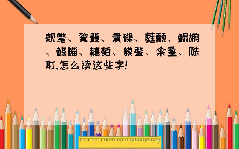 觌氅、餮鼗、曩磲、蕤颥、鳎鹕、鲦鲻、耱貊、貘鍪、籴耋、瓞耵.怎么读这些字!