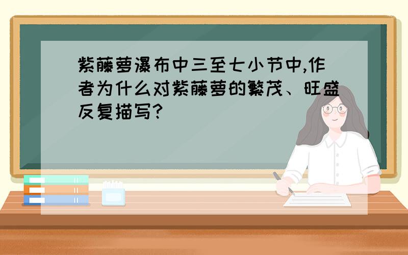 紫藤萝瀑布中三至七小节中,作者为什么对紫藤萝的繁茂、旺盛反复描写?