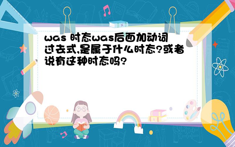 was 时态was后面加动词过去式,是属于什么时态?或者说有这种时态吗?