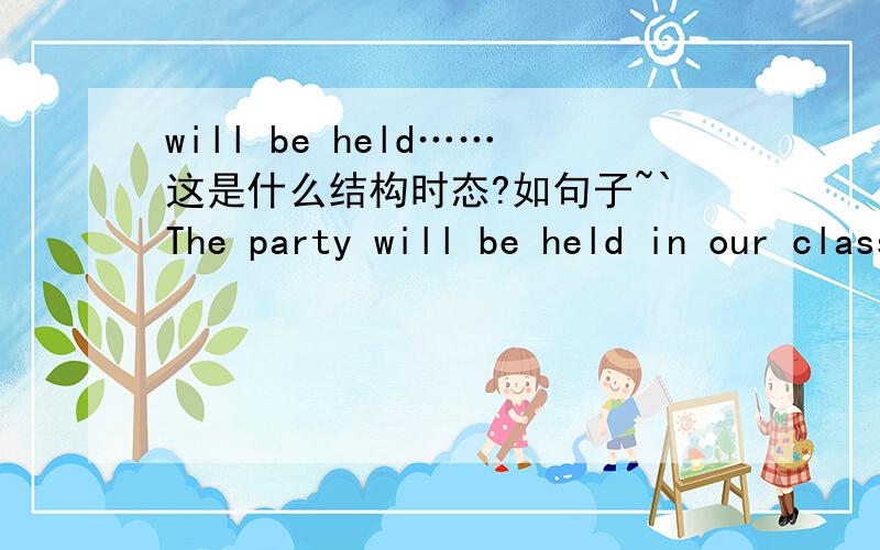 will be held……这是什么结构时态?如句子~`The party will be held in our classroom.这句话的will be held ,是什么时态?为什么用held?你这么说是``这样也算是一般将来时吗？