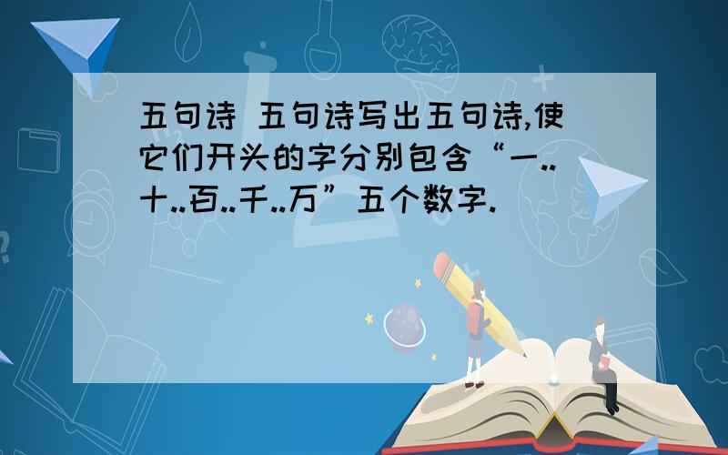 五句诗 五句诗写出五句诗,使它们开头的字分别包含“一..十..百..千..万”五个数字.