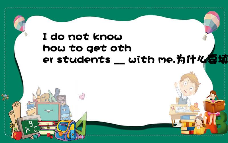 I do not know how to get other students __ with me.为什么要填to talk?而不填talking?
