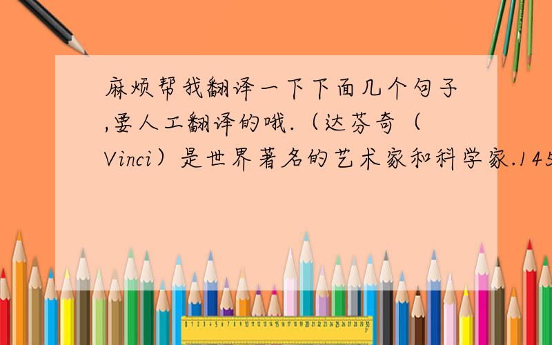 麻烦帮我翻译一下下面几个句子,要人工翻译的哦.（达芬奇（Vinci）是世界著名的艺术家和科学家.1452年出生于意大利,1519年因病在法国去世.他喜欢画画,创作了很多闻名于世的作品,其中最著