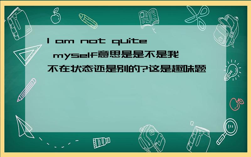 l am not quite myself意思是是不是我不在状态还是别的?这是趣味题