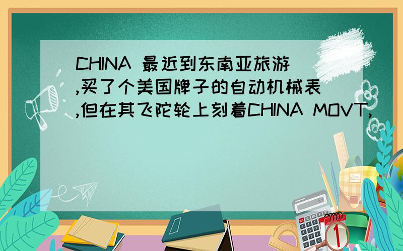 CHINA 最近到东南亚旅游,买了个美国牌子的自动机械表,但在其飞陀轮上刻着CHINA MOVT,