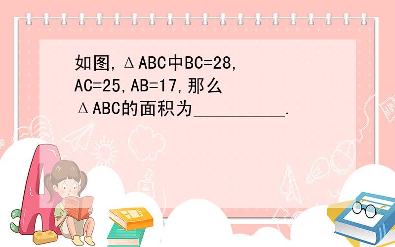 如图,ΔABC中BC=28,AC=25,AB=17,那么ΔABC的面积为＿＿＿＿＿.