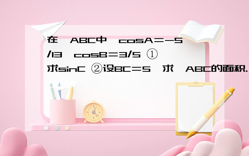 在△ABC中,cosA＝-5/13,cosB＝3/5 ①求sinC ②设BC＝5,求△ABC的面积.