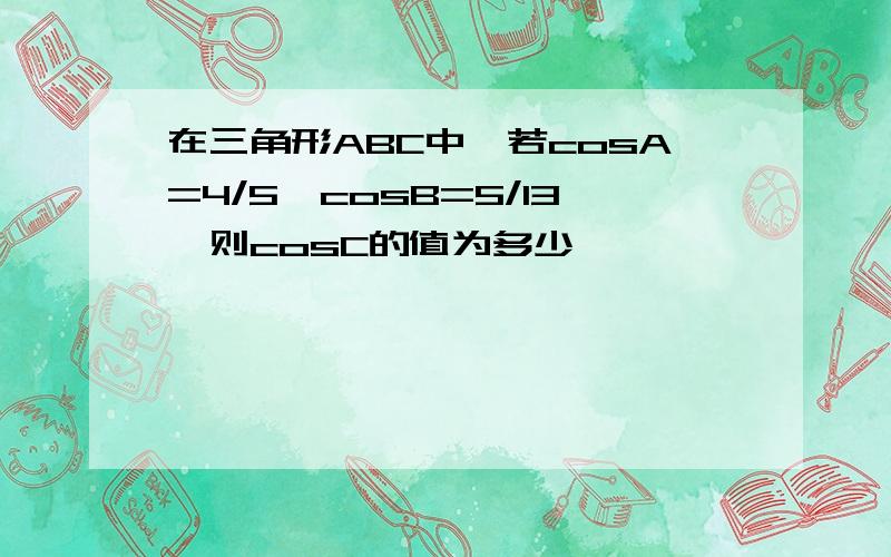 在三角形ABC中,若cosA=4/5,cosB=5/13,则cosC的值为多少