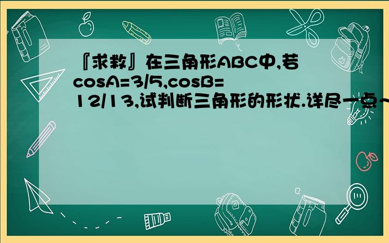 『求救』在三角形ABC中,若cosA=3/5,cosB=12/13,试判断三角形的形状.详尽一点～