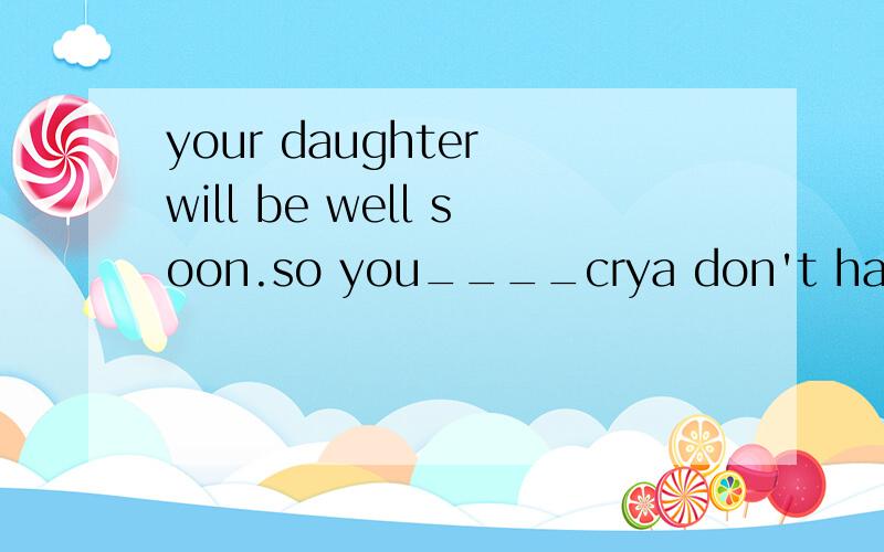 your daughter will be well soon.so you____crya don't have tob needn't toc can'td nustn't