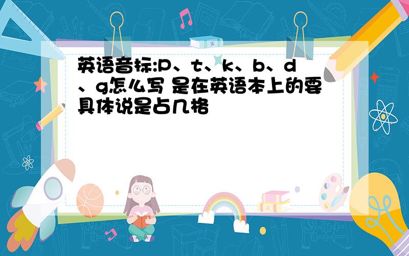 英语音标:P、t、k、b、d、g怎么写 是在英语本上的要具体说是占几格