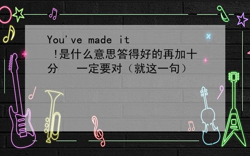 You've made it !是什么意思答得好的再加十分   一定要对（就这一句）