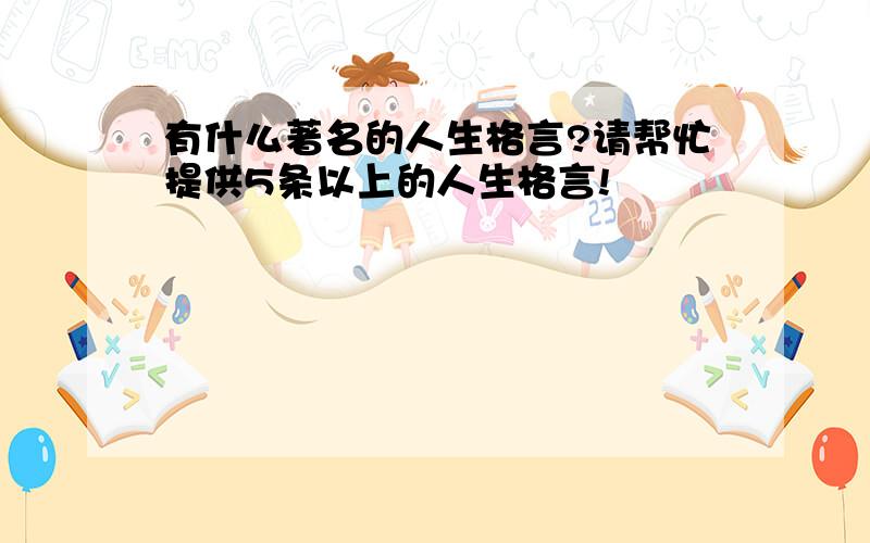 有什么著名的人生格言?请帮忙提供5条以上的人生格言!