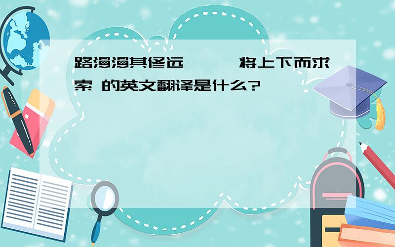 路漫漫其修远兮,吾将上下而求索 的英文翻译是什么?