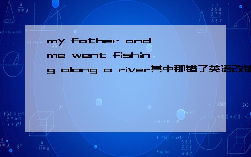 my father and me went fishing along a river其中那错了英语改错