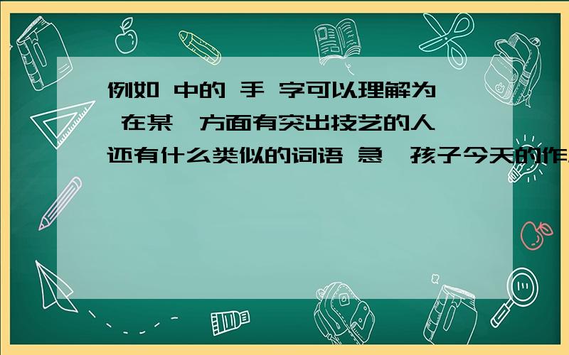 例如 中的 手 字可以理解为 在某一方面有突出技艺的人 还有什么类似的词语 急,孩子今天的作业啊,