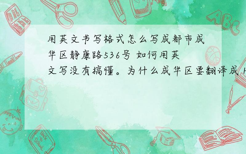用英文书写格式怎么写成都市成华区静康路536号 如何用英文写没有搞懂。为什么成华区要翻译成 HuachengDistric 而不是ChenghuaDistric