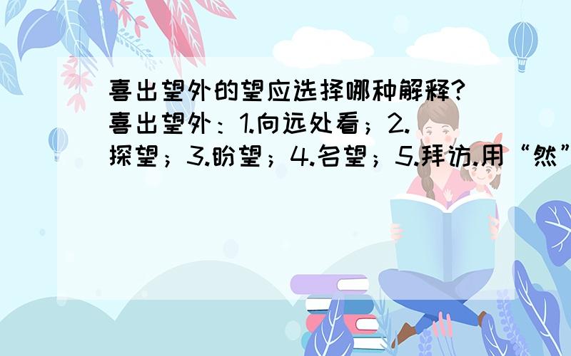 喜出望外的望应选择哪种解释?喜出望外：1.向远处看；2.探望；3.盼望；4.名望；5.拜访.用“然”组成词语填在括号里.1.爷爷在躺椅上（ ）地摇着扇子.