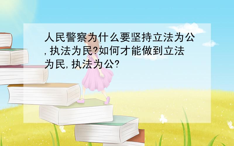 人民警察为什么要坚持立法为公,执法为民?如何才能做到立法为民,执法为公?