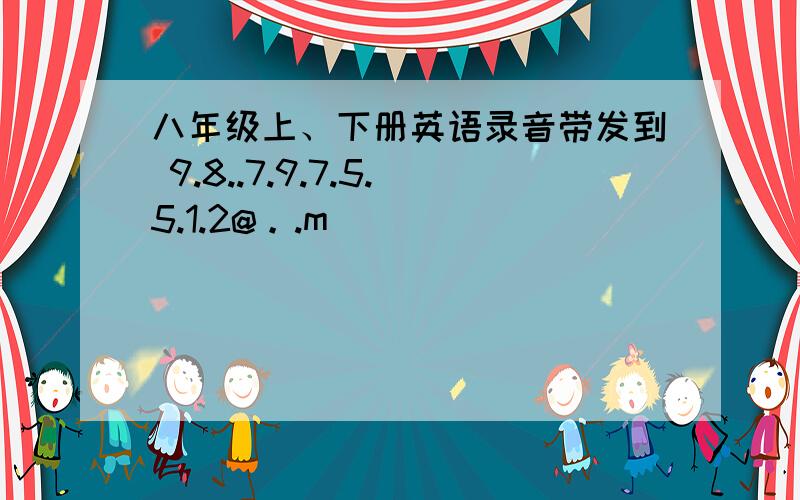 八年级上、下册英语录音带发到 9.8..7.9.7.5.5.1.2@。.m