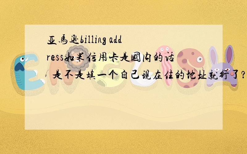 亚马逊billing address如果信用卡是国内的话  是不是填一个自己现在住的地址就行了?还是要填写注册信用卡银行的地址呢?