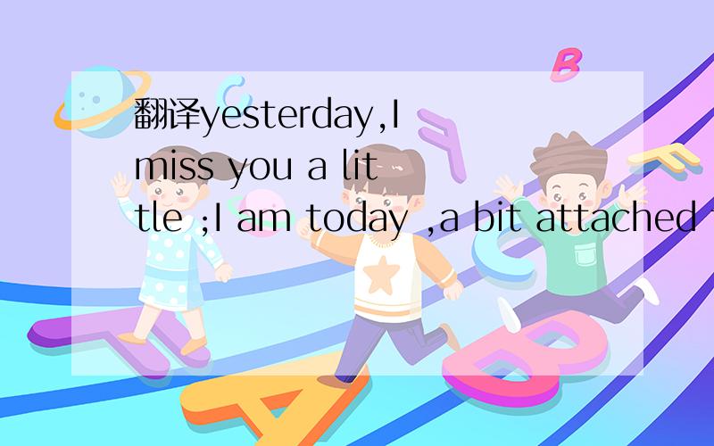 翻译yesterday,I miss you a little ;I am today ,a bit attached to you ; then ,I will be more