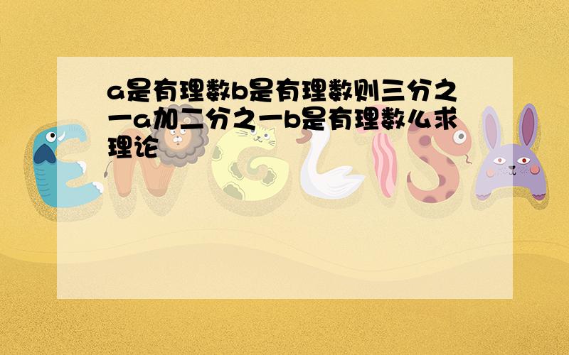 a是有理数b是有理数则三分之一a加二分之一b是有理数么求理论