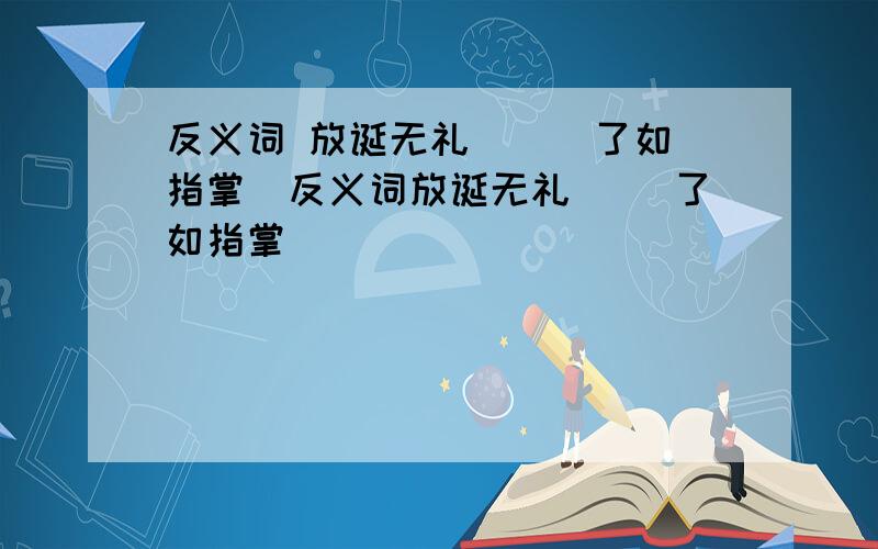 反义词 放诞无礼（ ） 了如指掌（反义词放诞无礼（ ）了如指掌（ ）