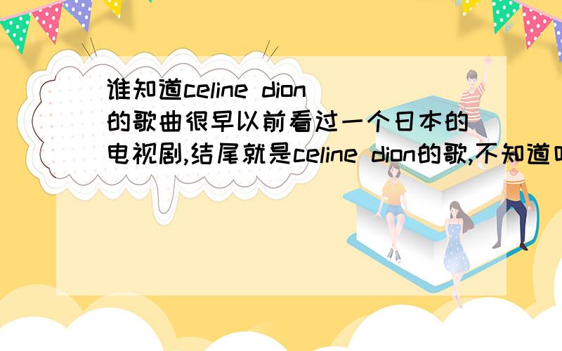 谁知道celine dion的歌曲很早以前看过一个日本的电视剧,结尾就是celine dion的歌,不知道叫什么名字,但是歌的开始是有个小提琴的伴奏,声音非常好听,小弟在此谢过大家~