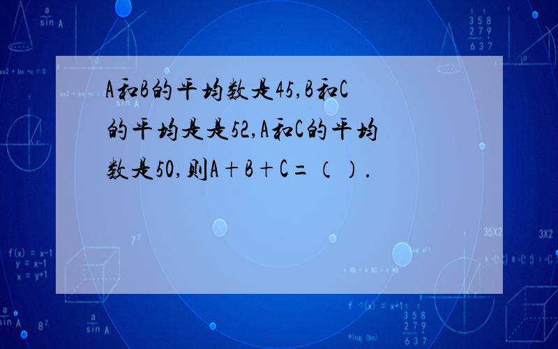 A和B的平均数是45,B和C的平均是是52,A和C的平均数是50,则A+B+C=（）.