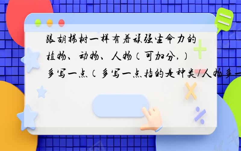 跟胡杨树一样有着顽强生命力的植物、动物、人物（可加分,）多写一点（多写一点指的是种类/人物多一点,不是介绍!）植物、动物、人物一定都要!谢谢THANK!简介最好不要长篇大论,如果满意