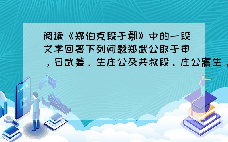 阅读《郑伯克段于鄢》中的一段文字回答下列问题郑武公取于申，曰武姜。生庄公及共叔段。庄公寤生，惊姜氏，故名曰寤生，遂恶之。爱共叔段，欲立之。亟请于武公，公弗许。1、这里包