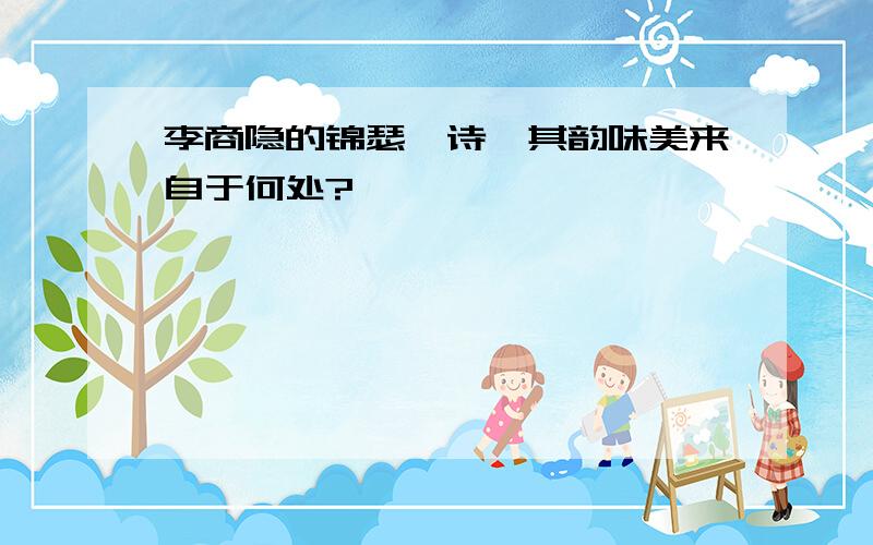 李商隐的锦瑟一诗,其韵味美来自于何处?