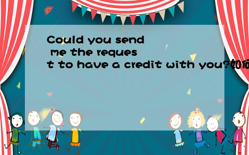 Could you send me the request to have a credit with you?如何翻译