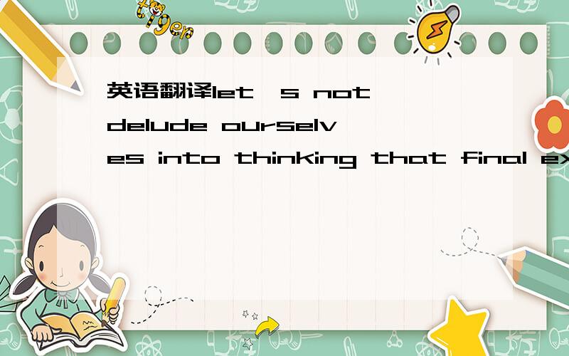 英语翻译let's not delude ourselves into thinking that final examinations will sovle the problem!这句话 我自己翻的是期末测试将解决这个问题让我们不要沉浸在想象中自欺欺人但是标准翻译是 我们不要自欺欺