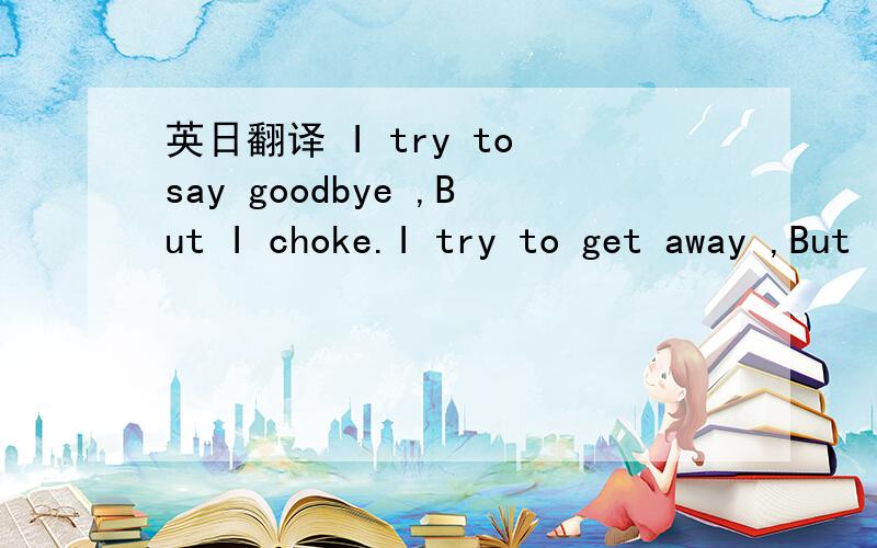 英日翻译 I try to say goodbye ,But I choke.I try to get away ,But I stumble.I try to give it up