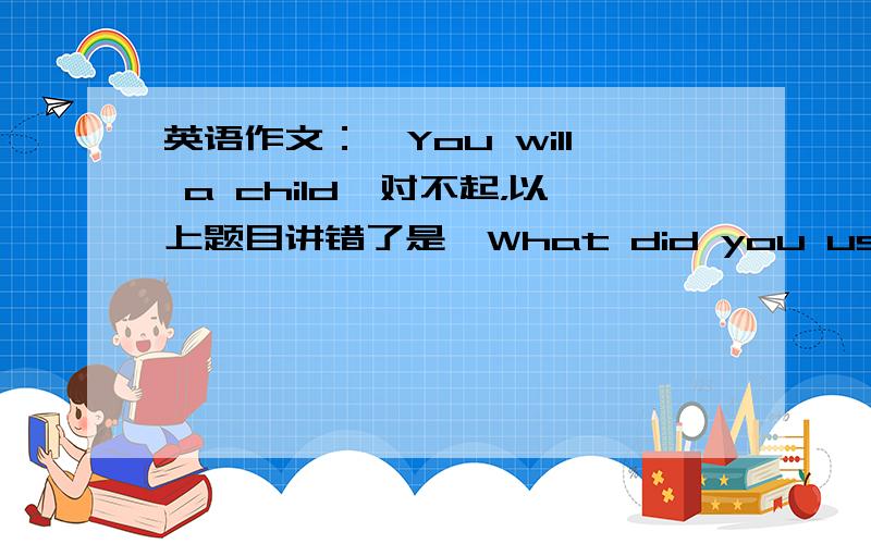 英语作文：《You will a child》对不起，以上题目讲错了是《What did you use to do when you were a little child?》