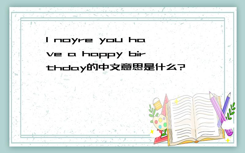 I noyre you have a happy birthday的中文意思是什么?