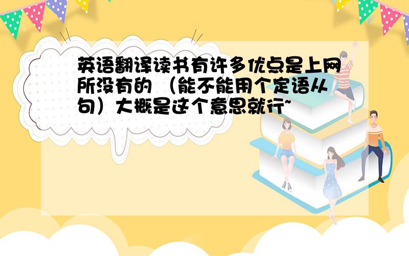 英语翻译读书有许多优点是上网所没有的 （能不能用个定语从句）大概是这个意思就行~