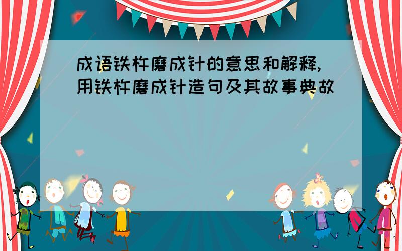 成语铁杵磨成针的意思和解释,用铁杵磨成针造句及其故事典故