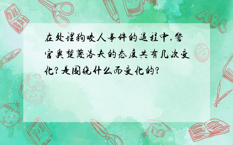 在处理狗咬人事件的过程中,警官奥楚蔑洛夫的态度共有几次变化?是围绕什么而变化的?