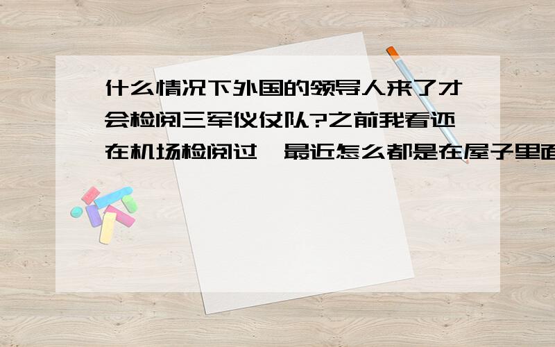 什么情况下外国的领导人来了才会检阅三军仪仗队?之前我看还在机场检阅过,最近怎么都是在屋子里面,是外面下雨吗?